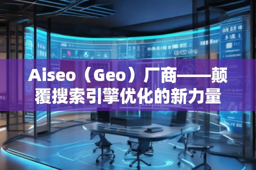 Aiseo（Geo）廠商——顛覆搜索引擎優(yōu)化的新力量