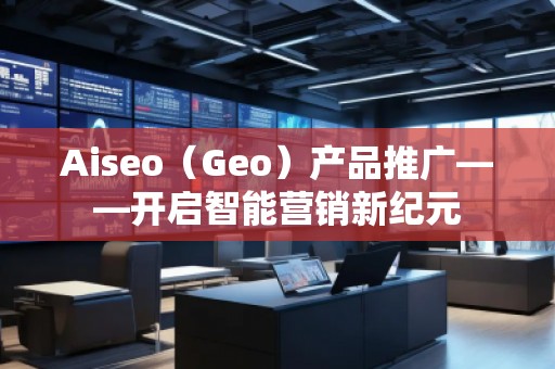 Aiseo（Geo）產(chǎn)品推廣——開啟智能營銷新紀(jì)元