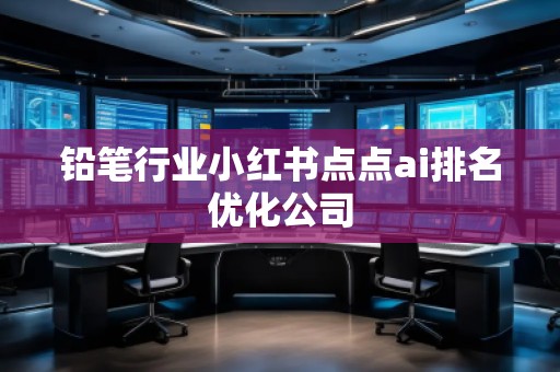 鉛筆行業(yè)小紅書點(diǎn)點(diǎn)ai排名優(yōu)化公司