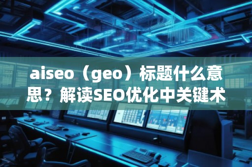 aiseo（geo）標題什么意思？解讀SEO優(yōu)化中關(guān)鍵術(shù)語的深層含義