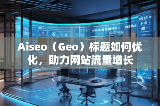 Aiseo（Geo）標(biāo)題如何優(yōu)化，助力網(wǎng)站流量增長