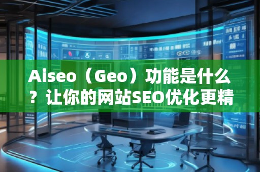 Aiseo（Geo）功能是什么？讓你的網(wǎng)站SEO優(yōu)化更精準(zhǔn)