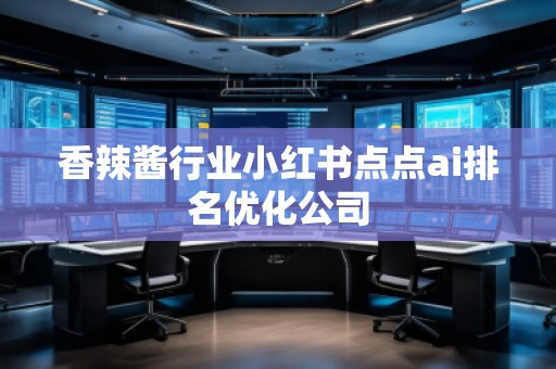 香辣醬行業(yè)小紅書點(diǎn)點(diǎn)ai排名優(yōu)化公司