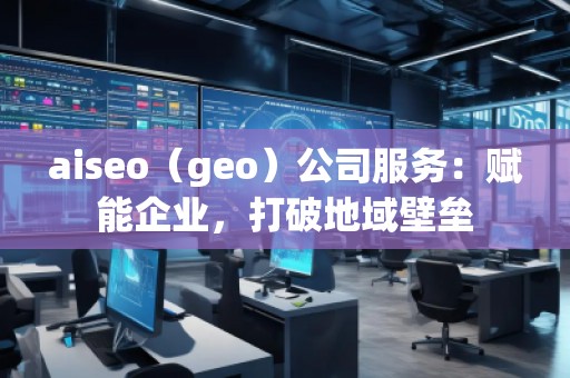 aiseo（geo）公司服務(wù)：賦能企業(yè)，打破地域壁壘