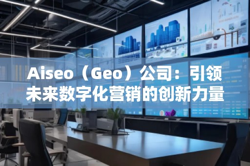 Aiseo（Geo）公司：引領(lǐng)未來數(shù)字化營(yíng)銷的創(chuàng)新力量