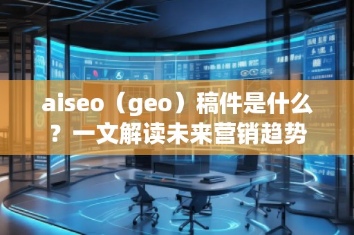 aiseo（geo）稿件是什么？一文解讀未來營銷趨勢