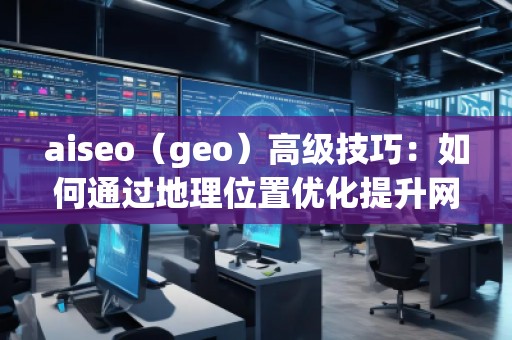 aiseo（geo）高級技巧：如何通過地理位置優(yōu)化提升網(wǎng)站流量與排名