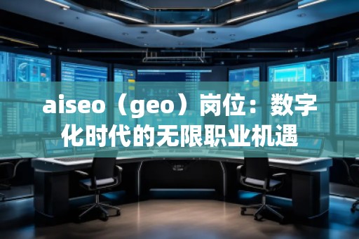 aiseo（geo）崗位：數(shù)字化時(shí)代的無限職業(yè)機(jī)遇