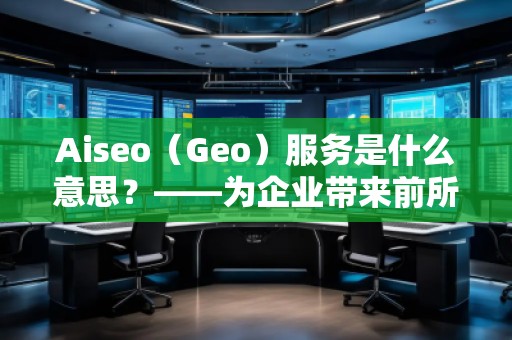 Aiseo（Geo）服務(wù)是什么意思？——為企業(yè)帶來前所未有的營銷新機(jī)遇