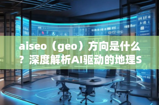 aiseo（geo）方向是什么？深度解析AI驅(qū)動的地理SEO新趨勢