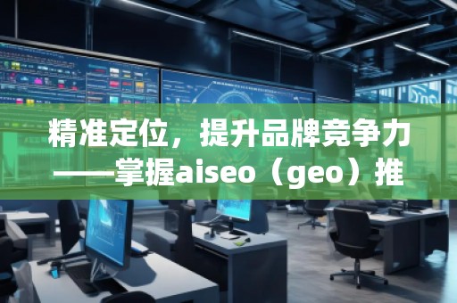 精準(zhǔn)定位，提升品牌競爭力——掌握aiseo（geo）推廣方法的核心