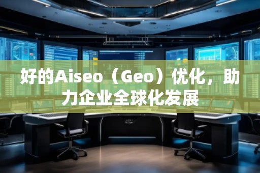好的Aiseo（Geo）優(yōu)化，助力企業(yè)全球化發(fā)展