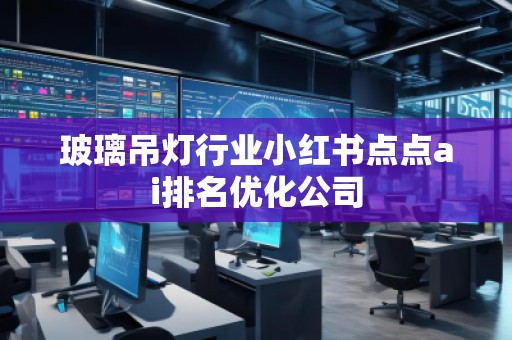 玻璃吊燈行業(yè)小紅書點點ai排名優(yōu)化公司