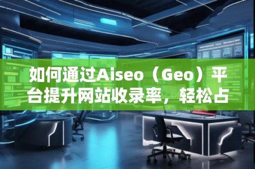 如何通過Aiseo（Geo）平臺提升網(wǎng)站收錄率，輕松占領(lǐng)搜索引擎榜單