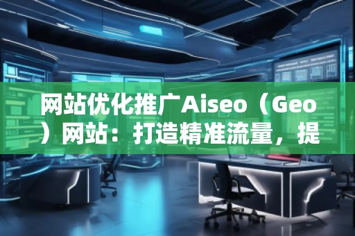 網(wǎng)站優(yōu)化推廣Aiseo（Geo）網(wǎng)站：打造精準(zhǔn)流量，提升品牌競爭力