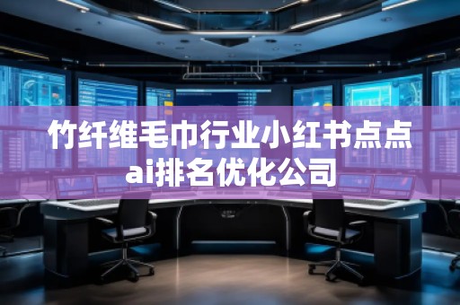 竹纖維毛巾行業(yè)小紅書點(diǎn)點(diǎn)ai排名優(yōu)化公司