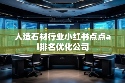 人造石材行業(yè)小紅書點(diǎn)點(diǎn)ai排名優(yōu)化公司