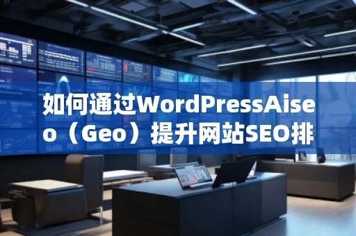 如何通過(guò)WordPressAiseo（Geo）提升網(wǎng)站SEO排名，增加流量