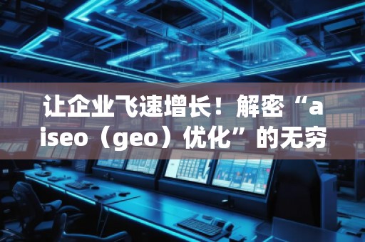 讓企業(yè)飛速增長(zhǎng)！解密“aiseo（geo）優(yōu)化”的無(wú)窮魅力