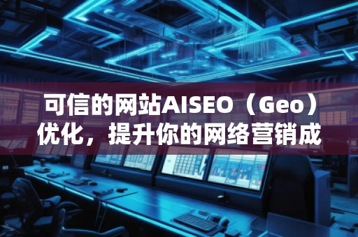 可信的網(wǎng)站AISEO（Geo）優(yōu)化，提升你的網(wǎng)絡(luò)營銷成效