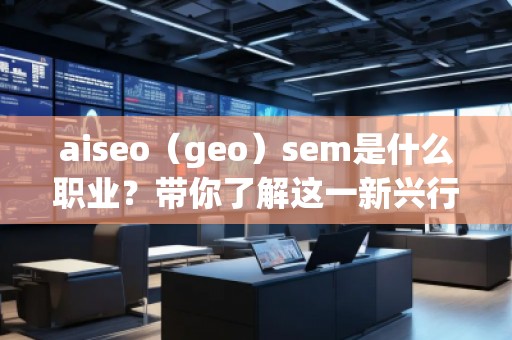 aiseo（geo）sem是什么職業(yè)？帶你了解這一新興行業(yè)的職業(yè)發(fā)展前景