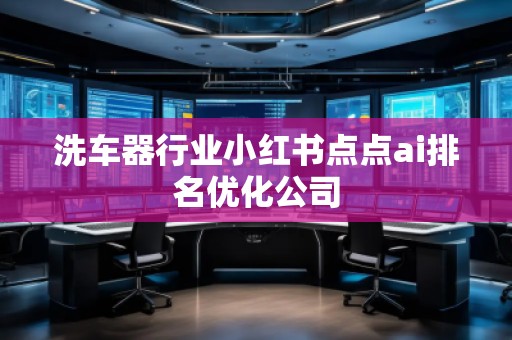 洗車器行業(yè)小紅書(shū)點(diǎn)點(diǎn)ai排名優(yōu)化公司