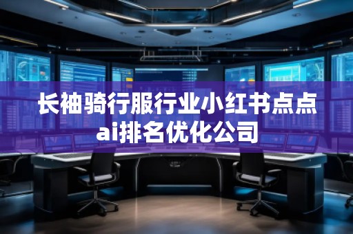 長袖騎行服行業(yè)小紅書點(diǎn)點(diǎn)ai排名優(yōu)化公司