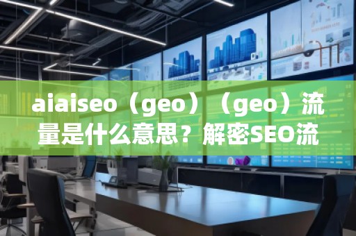 aiaiseo（geo）（geo）流量是什么意思？解密SEO流量的未來趨勢