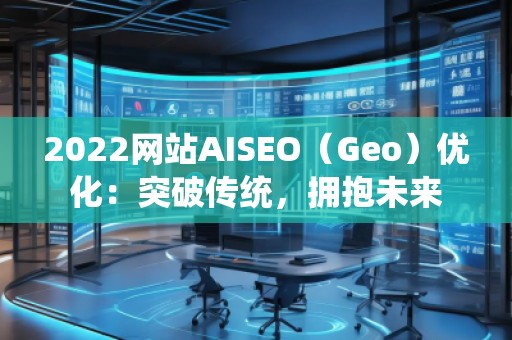 2022網(wǎng)站AISEO（Geo）優(yōu)化：突破傳統(tǒng)，擁抱未來(lái)
