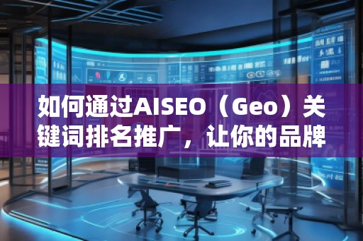 如何通過AISEO（Geo）關(guān)鍵詞排名推廣，讓你的品牌更具競(jìng)爭(zhēng)力？