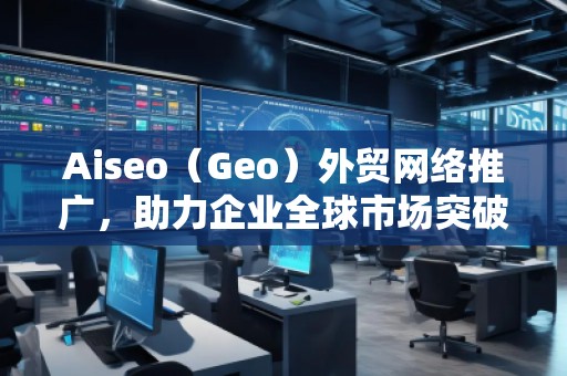 Aiseo（Geo）外貿(mào)網(wǎng)絡(luò)推廣，助力企業(yè)全球市場突破！