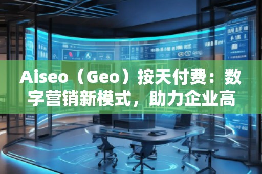Aiseo（Geo）按天付費：數(shù)字營銷新模式，助力企業(yè)高效提升曝光