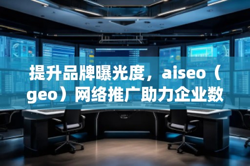 提升品牌曝光度，aiseo（geo）網(wǎng)絡(luò)推廣助力企業(yè)數(shù)字化轉(zhuǎn)型