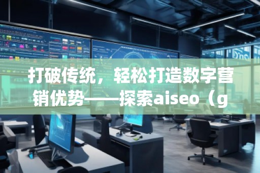 打破傳統(tǒng)，輕松打造數(shù)字營(yíng)銷優(yōu)勢(shì)——探索aiseo（geo）網(wǎng)站服務(wù)的無(wú)限潛力