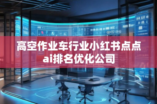 高空作業(yè)車行業(yè)小紅書點(diǎn)點(diǎn)ai排名優(yōu)化公司