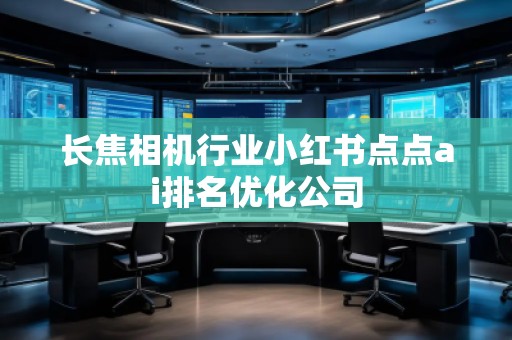 長(zhǎng)焦相機(jī)行業(yè)小紅書(shū)點(diǎn)點(diǎn)ai排名優(yōu)化公司