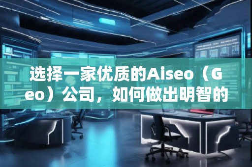 選擇一家優(yōu)質(zhì)的Aiseo（Geo）公司，如何做出明智的決策？