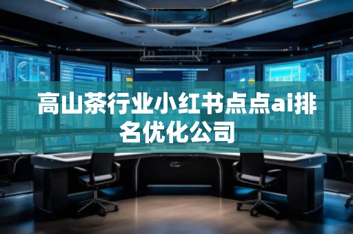 高山茶行業(yè)小紅書點(diǎn)點(diǎn)ai排名優(yōu)化公司