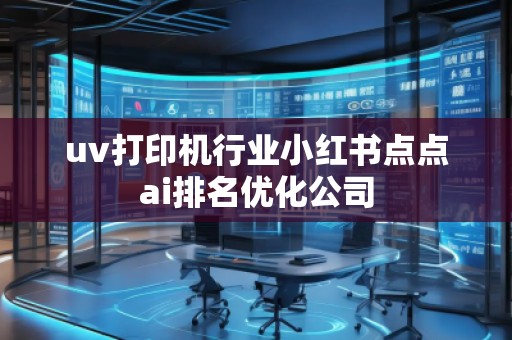 uv打印機(jī)行業(yè)小紅書(shū)點(diǎn)點(diǎn)ai排名優(yōu)化公司