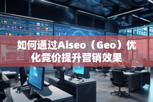 如何通過(guò)Aiseo（Geo）優(yōu)化競(jìng)價(jià)提升營(yíng)銷效果