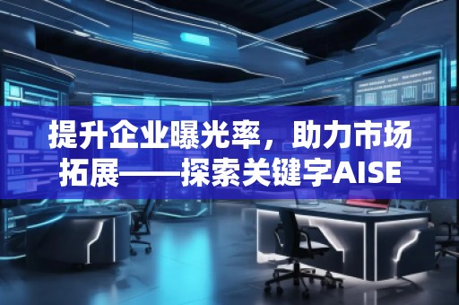 提升企業(yè)曝光率，助力市場拓展——探索關(guān)鍵字AISEO（Geo）優(yōu)化的奧秘