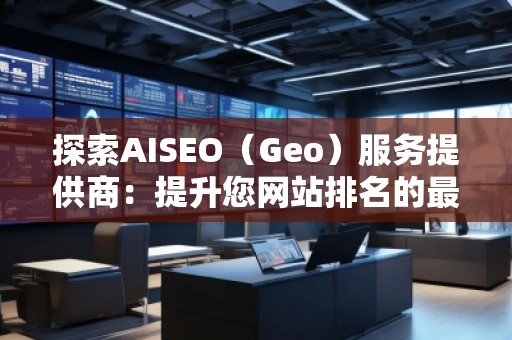 探索AISEO（Geo）服務(wù)提供商：提升您網(wǎng)站排名的最佳選擇