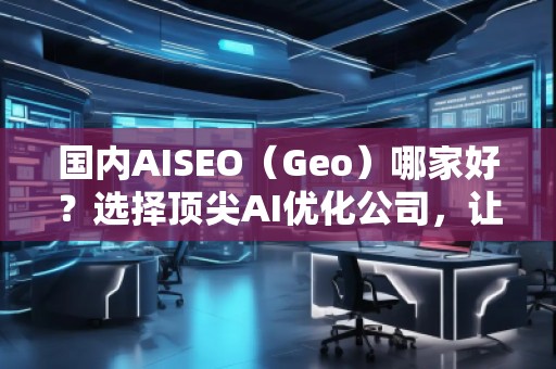國內AISEO（Geo）哪家好？選擇頂尖AI優(yōu)化公司，讓你的業(yè)務立于不敗之地
