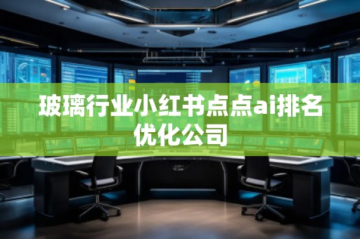 玻璃行業(yè)小紅書點點ai排名優(yōu)化公司