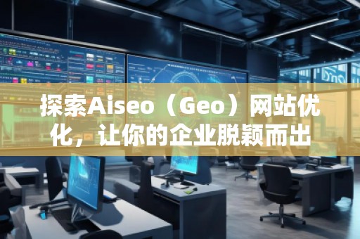 探索Aiseo（Geo）網(wǎng)站優(yōu)化，讓你的企業(yè)脫穎而出
