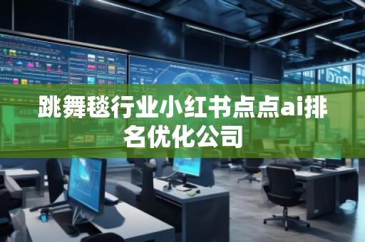 跳舞毯行業(yè)小紅書點(diǎn)點(diǎn)ai排名優(yōu)化公司