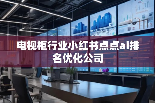 電視柜行業(yè)小紅書點點ai排名優(yōu)化公司