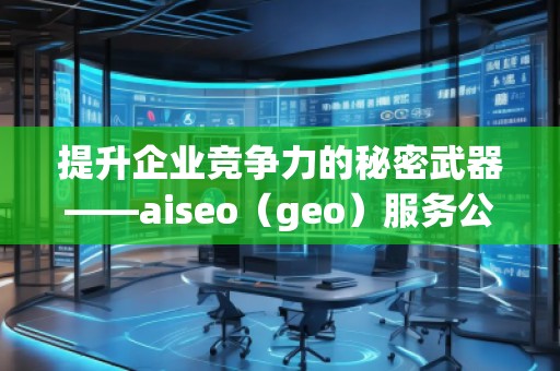 提升企業(yè)競(jìng)爭(zhēng)力的秘密武器——aiseo（geo）服務(wù)公司解析