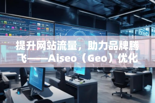 提升網(wǎng)站流量，助力品牌騰飛——Aiseo（Geo）優(yōu)化網(wǎng)站機(jī)構(gòu)的強(qiáng)大力量