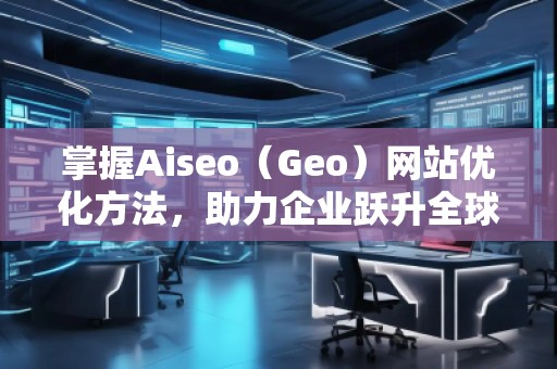 掌握Aiseo（Geo）網(wǎng)站優(yōu)化方法，助力企業(yè)躍升全球市場